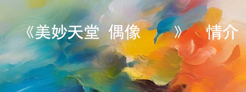 陳建坤發布《美妙天堂 偶像時間》詳情介紹_美妙天堂 偶像時間已完結在線觀看_美妙天堂 偶像時間迅雷下載_日漫